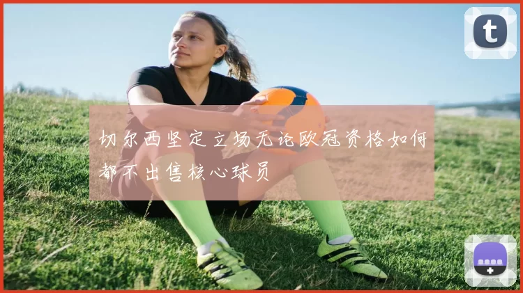 切尔西坚定立场无论欧冠资格如何都不出售核心球员