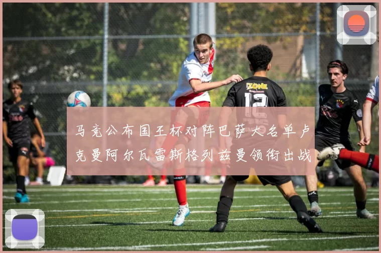 马竞公布国王杯对阵巴萨大名单卢克曼阿尔瓦雷斯格列兹曼领衔出战