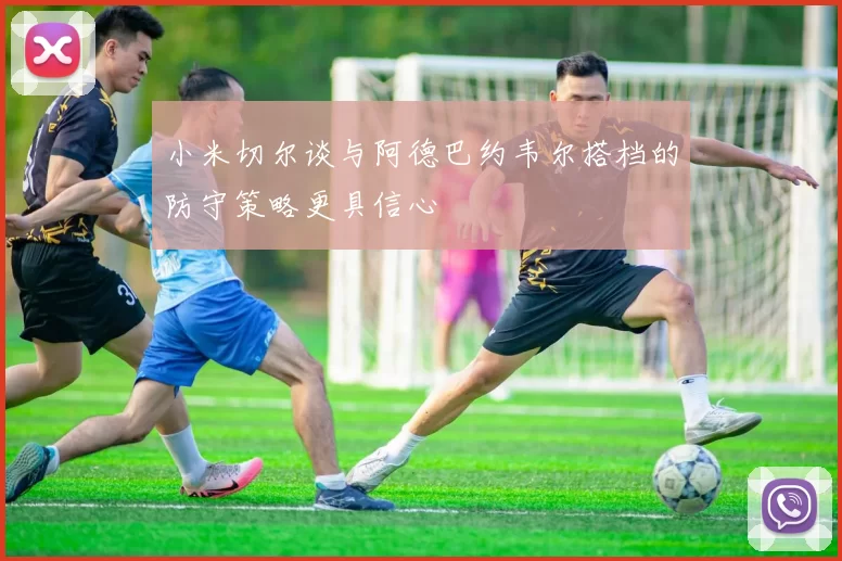 小米切尔谈与阿德巴约韦尔搭档的防守策略更具信心