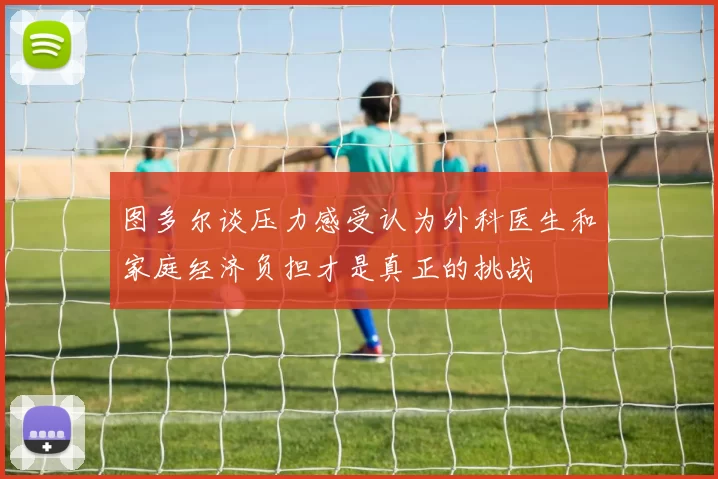 图多尔谈压力感受认为外科医生和家庭经济负担才是真正的挑战