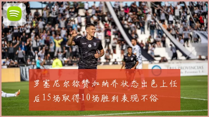 罗塞尼尔称赞加纳乔状态出色上任后15场取得10场胜利表现不俗