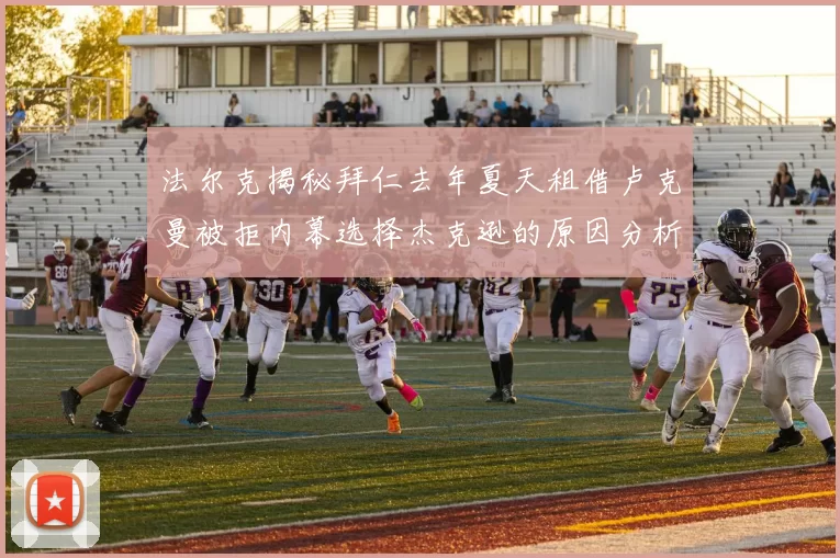 法尔克揭秘拜仁去年夏天租借卢克曼被拒内幕选择杰克逊的原因分析