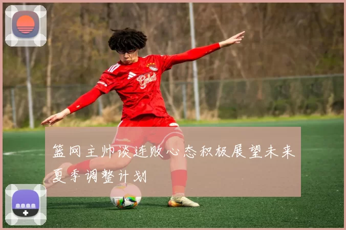 篮网主帅谈连败心态积极展望未来夏季调整计划