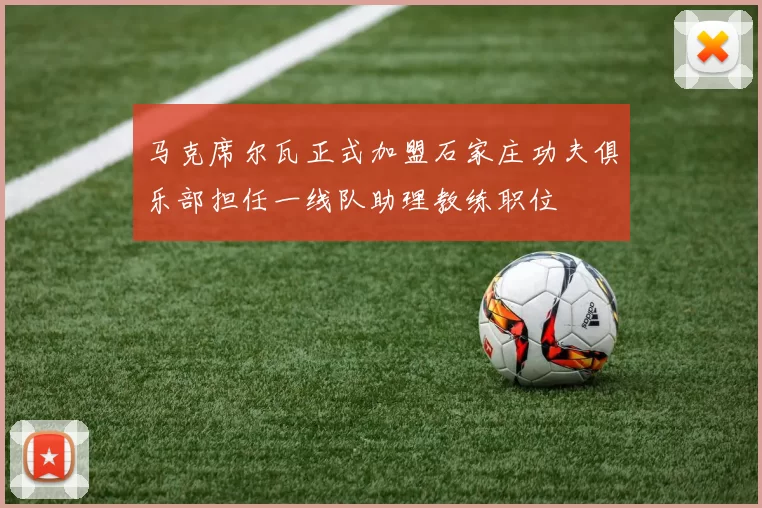 马克席尔瓦正式加盟石家庄功夫俱乐部担任一线队助理教练职位