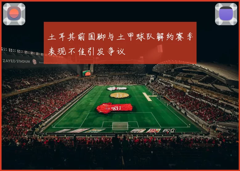 土耳其前国脚与土甲球队解约赛季表现不佳引发争议