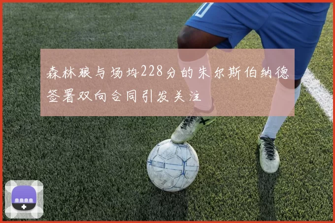 森林狼与场均228分的朱尔斯伯纳德签署双向合同引发关注
