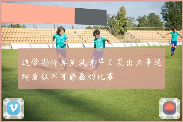 追梦期待库里波津早日复出力争逆转看似不可能赢的比赛