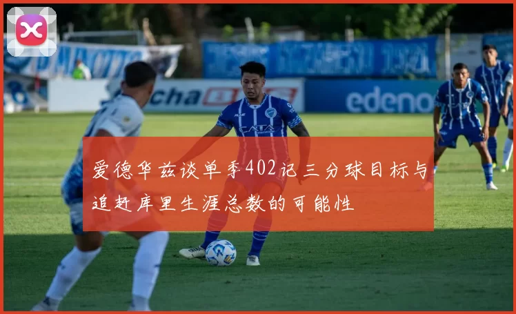 爱德华兹谈单季402记三分球目标与追赶库里生涯总数的可能性