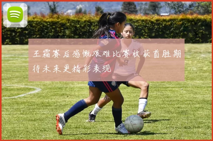 王霜赛后感慨艰难比赛收获首胜期待未来更精彩表现