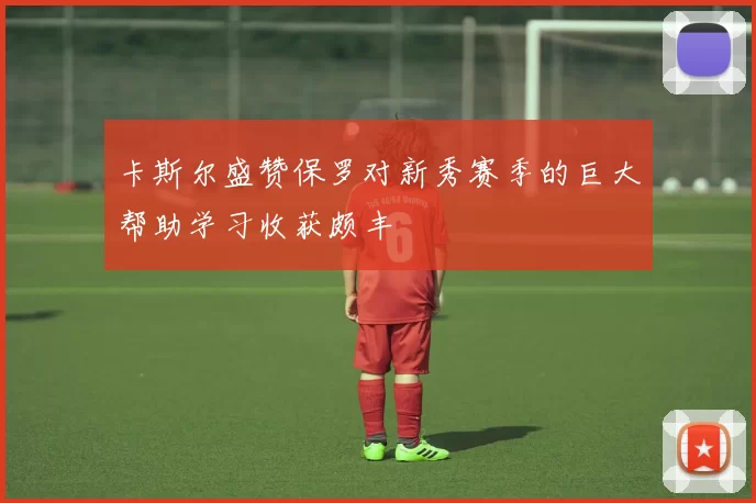 卡斯尔盛赞保罗对新秀赛季的巨大帮助学习收获颇丰