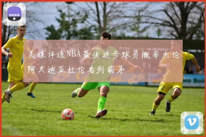 美媒评选NBA最快进步球员概率杰伦阿夫迪亚杜伦名列前茅
