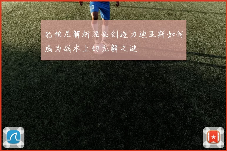 孔帕尼解析混乱创造力迪亚斯如何成为战术上的无解之谜