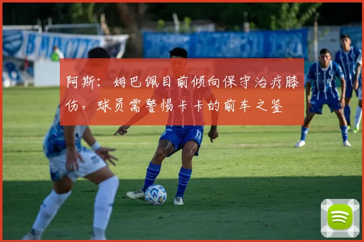 阿斯：姆巴佩目前倾向保守治疗膝伤，球员需警惕卡卡的前车之鉴