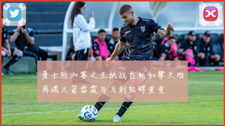 勇士附加赛之王挑战首轮如攀天难再遇火箭雷霆与马刺阻碍重重