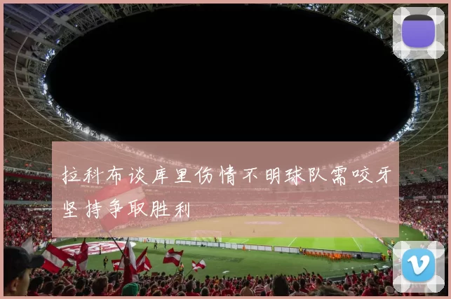 拉科布谈库里伤情不明球队需咬牙坚持争取胜利