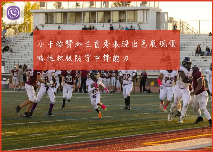 小卡称赞加兰首秀表现出色展现侵略性积极防守中锋能力