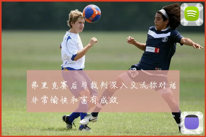 弗里克赛后与裁判深入交流称对话非常愉快和富有成效