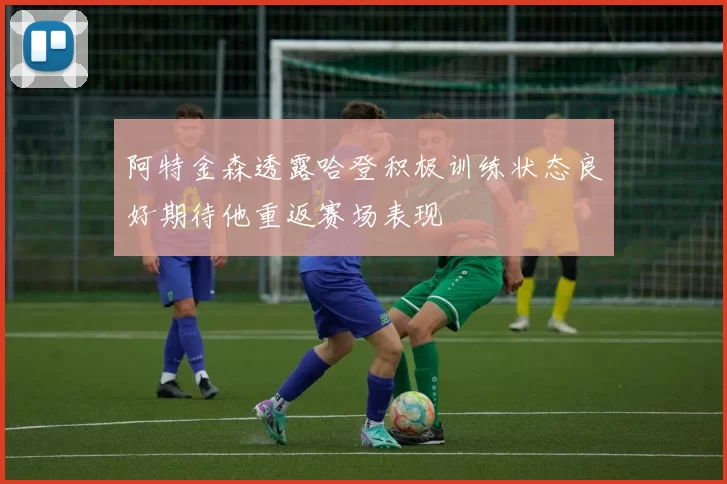 阿特金森透露哈登积极训练状态良好期待他重返赛场表现