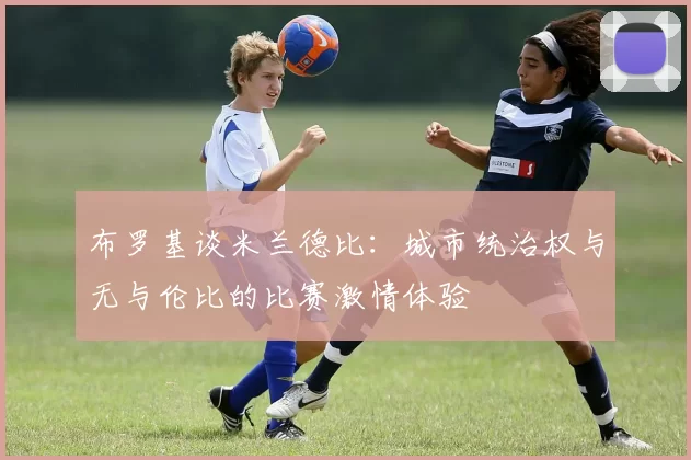 布罗基谈米兰德比：城市统治权与无与伦比的比赛激情体验
