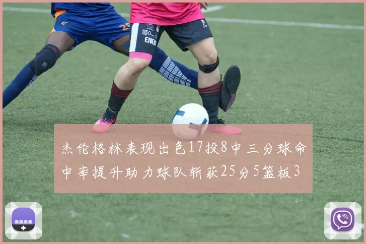 杰伦格林表现出色17投8中三分球命中率提升助力球队斩获25分5篮板3助攻