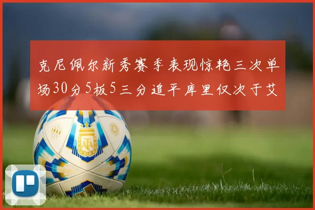 克尼佩尔新秀赛季表现惊艳三次单场30分5板5三分追平库里仅次于艾弗森