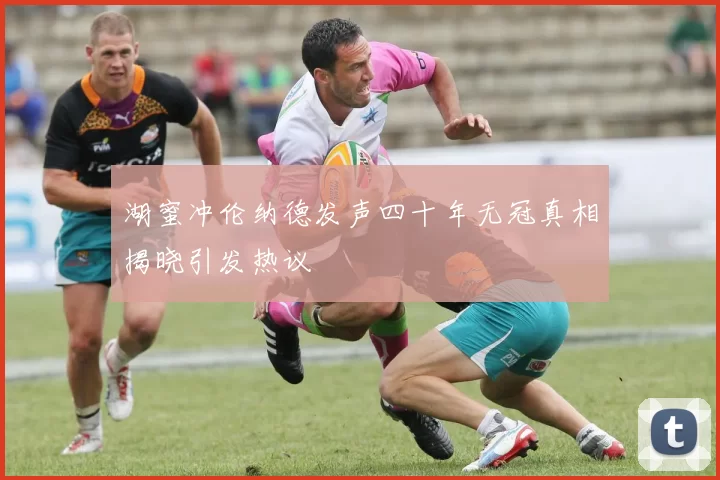 湖蜜冲伦纳德发声四十年无冠真相揭晓引发热议