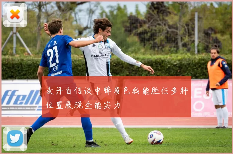 麦丹自信谈中锋角色我能胜任多种位置展现全能实力