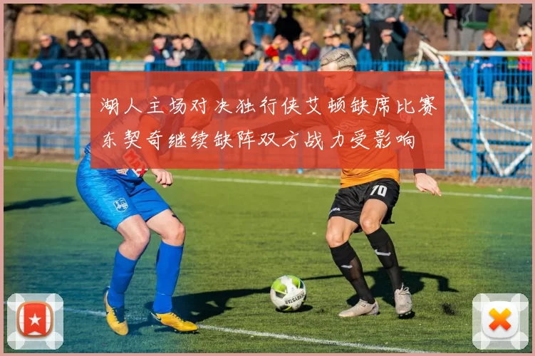 湖人主场对决独行侠艾顿缺席比赛东契奇继续缺阵双方战力受影响