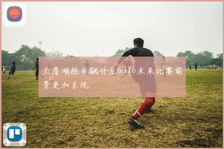 无詹湖胜率飙升至6316未来比赛前景更加乐观