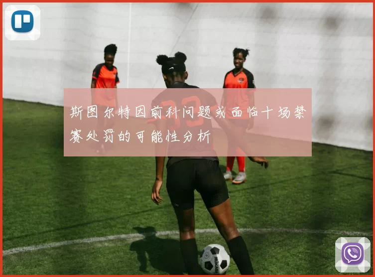 斯图尔特因前科问题或面临十场禁赛处罚的可能性分析
